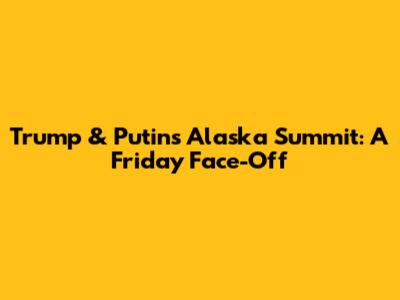 Trump & Putin's Alaska Summit: A Friday Face-Off