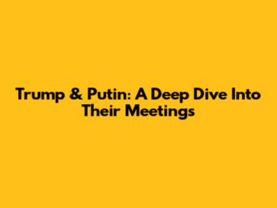 Trump & Putin: A Deep Dive Into Their Meetings