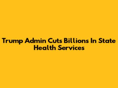 Trump Admin Cuts Billions In State Health Services