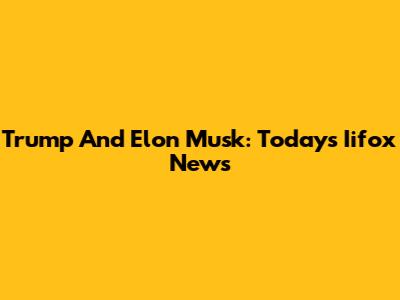 Trump And Elon Musk: Today's Iifox News