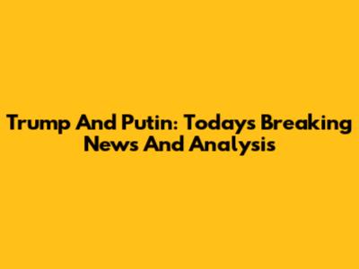 Trump And Putin: Today's Breaking News And Analysis