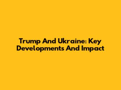 Trump And Ukraine: Key Developments And Impact
