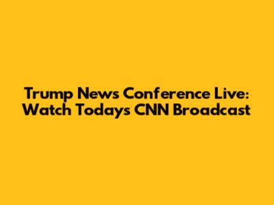 Trump News Conference Live: Watch Today's CNN Broadcast