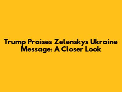 Trump Praises Zelensky's Ukraine Message: A Closer Look
