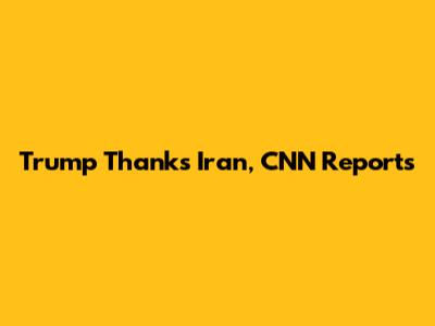 Trump Thanks Iran, CNN Reports