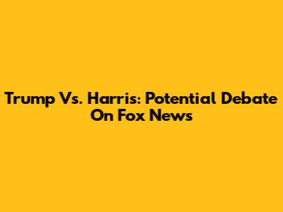Trump Vs. Harris: Potential Debate On Fox News