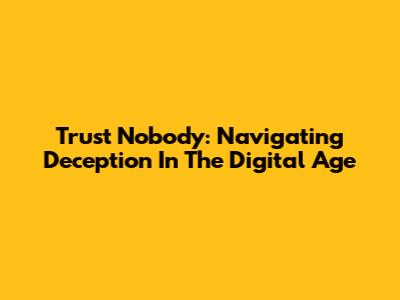 Trust Nobody: Navigating Deception In The Digital Age