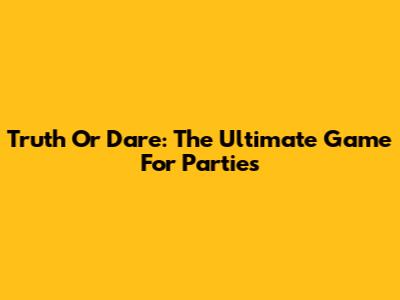 Truth Or Dare: The Ultimate Game For Parties