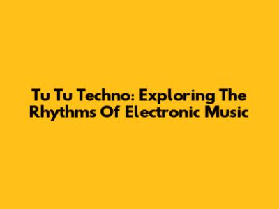Tu Tu Techno: Exploring The Rhythms Of Electronic Music