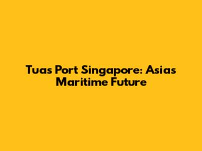 Tuas Port Singapore: Asia's Maritime Future