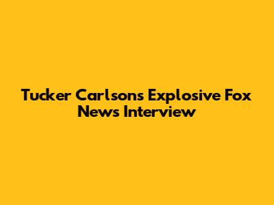 Tucker Carlson's Explosive Fox News Interview