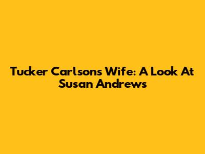 Tucker Carlson's Wife: A Look At Susan Andrews
