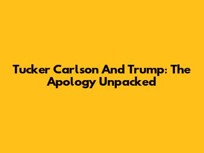 Tucker Carlson And Trump: The Apology Unpacked