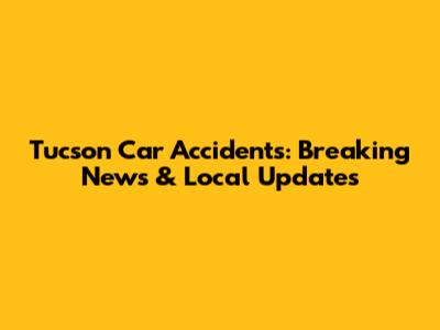 Tucson Car Accidents: Breaking News & Local Updates