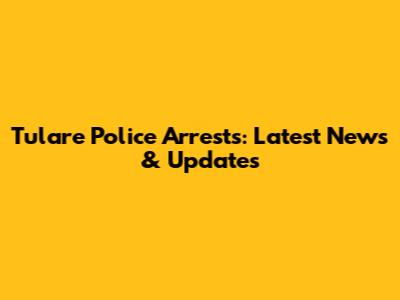 Tulare Police Arrests: Latest News & Updates
