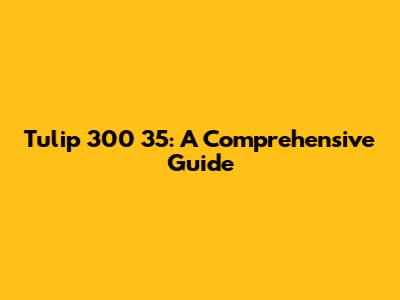 Tulip 300 35: A Comprehensive Guide