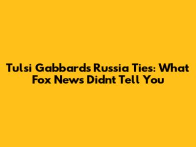 Tulsi Gabbard's Russia Ties: What Fox News Didn't Tell You