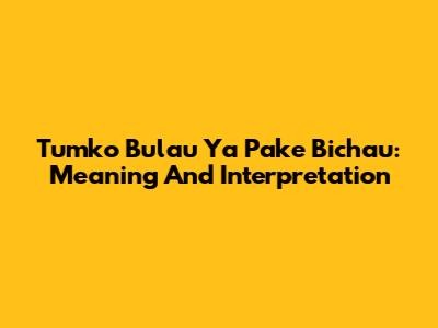 Tumko Bulau Ya Pake Bichau: Meaning And Interpretation