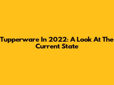 Tupperware In 2022: A Look At The Current State