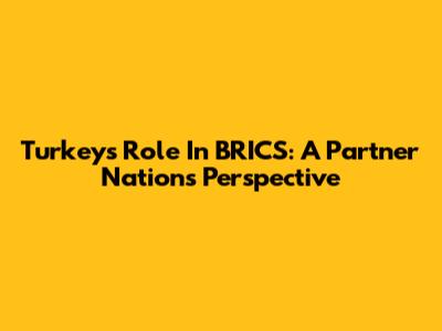 Turkey's Role In BRICS: A Partner Nation's Perspective