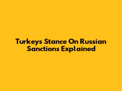 Turkey's Stance On Russian Sanctions Explained