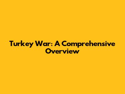 Turkey War: A Comprehensive Overview