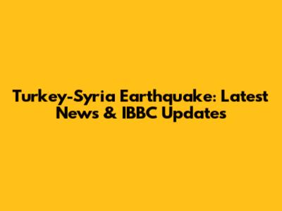 Turkey-Syria Earthquake: Latest News & IBBC Updates