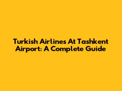 Turkish Airlines At Tashkent Airport: A Complete Guide