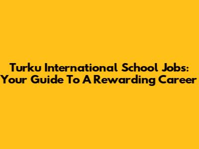 Turku International School Jobs: Your Guide To A Rewarding Career