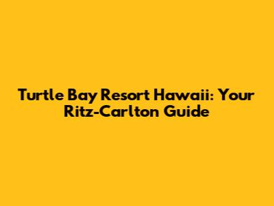 Turtle Bay Resort Hawaii: Your Ritz-Carlton Guide