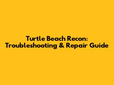 Turtle Beach Recon: Troubleshooting & Repair Guide