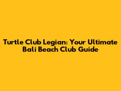 Turtle Club Legian: Your Ultimate Bali Beach Club Guide