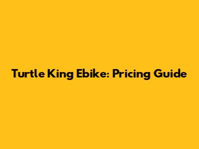 Turtle King Ebike: Pricing Guide