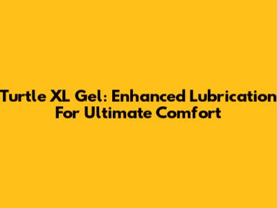 Turtle XL Gel: Enhanced Lubrication For Ultimate Comfort