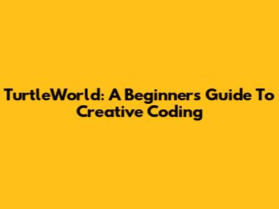 TurtleWorld: A Beginner's Guide To Creative Coding
