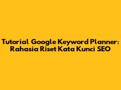 Tutorial Google Keyword Planner: Rahasia Riset Kata Kunci SEO