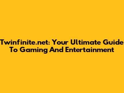 Twinfinite.net: Your Ultimate Guide To Gaming And Entertainment
