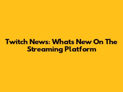 Twitch News: What's New On The Streaming Platform