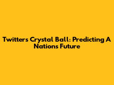 Twitter's Crystal Ball: Predicting A Nation's Future
