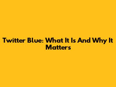 Twitter Blue: What It Is And Why It Matters