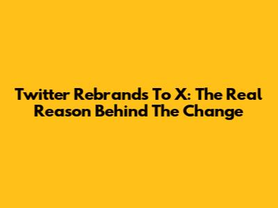 Twitter Rebrands To X: The Real Reason Behind The Change