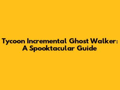 Tycoon Incremental Ghost Walker: A Spooktacular Guide