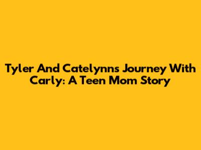 Tyler And Catelynn's Journey With Carly: A Teen Mom Story