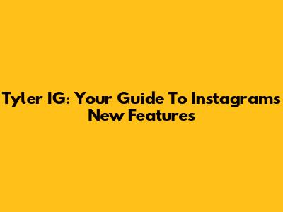 Tyler IG: Your Guide To Instagram's New Features
