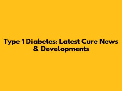 Type 1 Diabetes: Latest Cure News & Developments