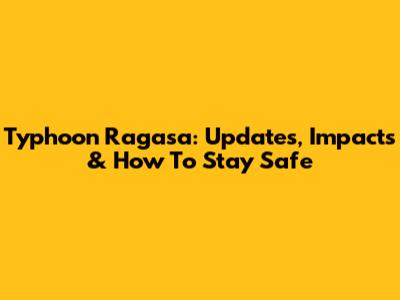 Typhoon Ragasa: Updates, Impacts & How To Stay Safe