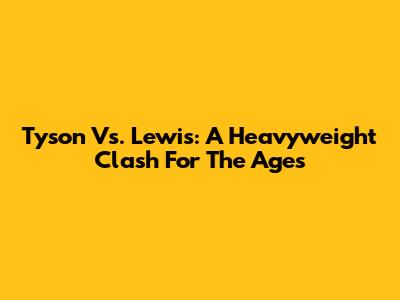 Tyson Vs. Lewis: A Heavyweight Clash For The Ages