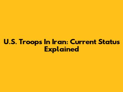 U.S. Troops In Iran: Current Status Explained