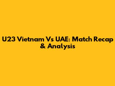 U23 Vietnam Vs UAE: Match Recap & Analysis