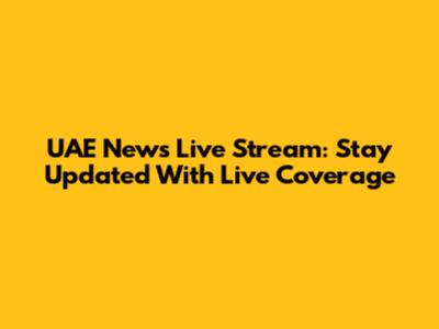 UAE News Live Stream: Stay Updated With Live Coverage